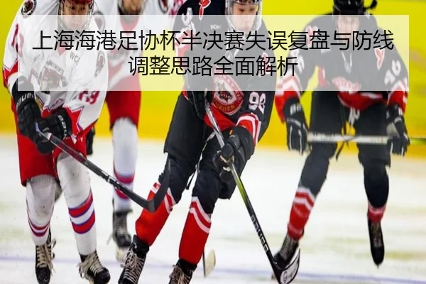 上海海港足协杯半决赛失误复盘与防线调整思路全面解析